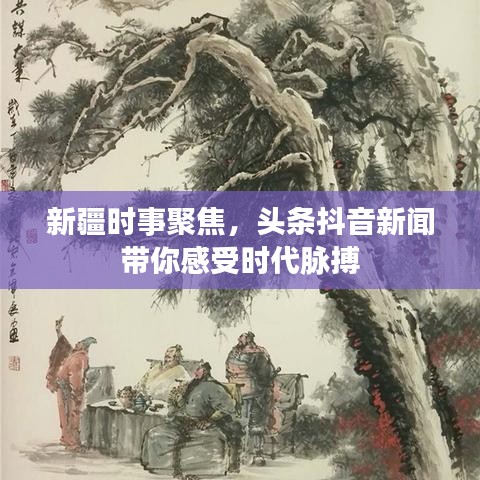 新疆时事聚焦，头条抖音新闻带你感受时代脉搏