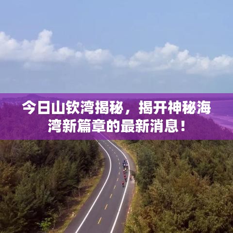 今日山钦湾揭秘，揭开神秘海湾新篇章的最新消息！