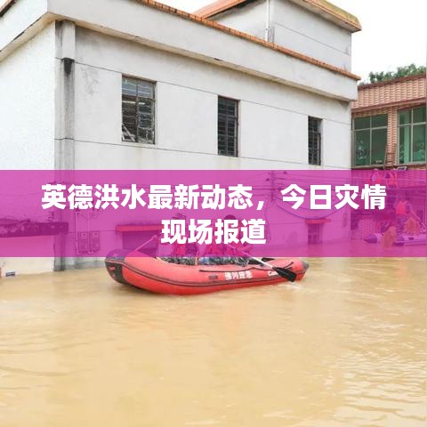 英德洪水最新动态，今日灾情现场报道