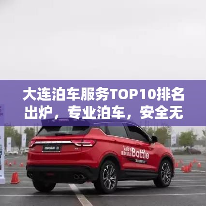 大连泊车服务TOP10排名出炉，专业泊车，安全无忧，值得信赖！