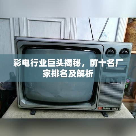 彩电行业巨头揭秘，前十名厂家排名及解析