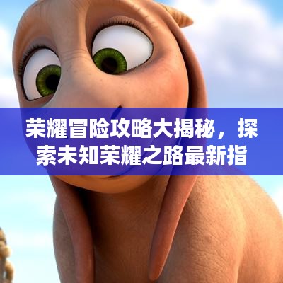 荣耀冒险攻略大揭秘，探索未知荣耀之路最新指南