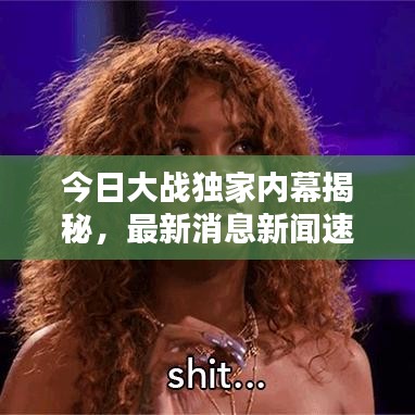 今日大战独家内幕揭秘，最新消息新闻速递