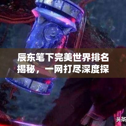 辰东笔下完美世界排名揭秘，一网打尽深度探讨