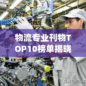 物流专业刊物TOP10榜单揭晓，行业洞察与知识更新的必备读物