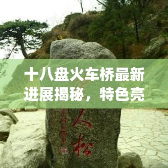 十八盘火车桥最新进展揭秘，特色亮点、未来展望全解析