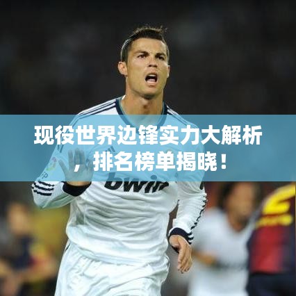 现役世界边锋实力大解析，排名榜单揭晓！