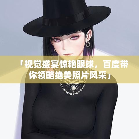 「视觉盛宴惊艳眼球，百度带你领略绝美照片风采」