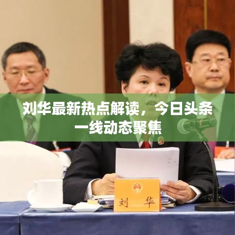 刘华最新热点解读，今日头条一线动态聚焦