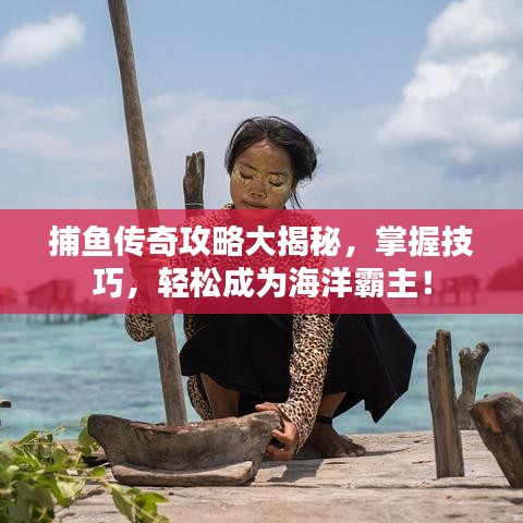 捕鱼传奇攻略大揭秘，掌握技巧，轻松成为海洋霸主！