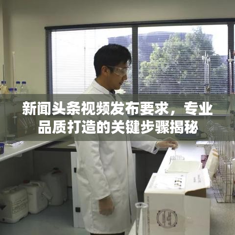 新闻头条视频发布要求，专业品质打造的关键步骤揭秘