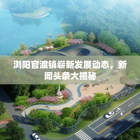 浏阳官渡镇崭新发展动态，新闻头条大揭秘
