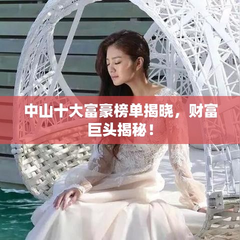中山十大富豪榜单揭晓，财富巨头揭秘！