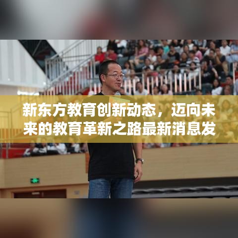 新东方教育创新动态，迈向未来的教育革新之路最新消息发布！