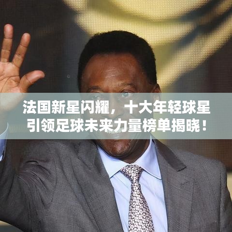 法国新星闪耀，十大年轻球星引领足球未来力量榜单揭晓！
