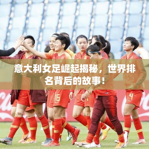 意大利女足崛起揭秘，世界排名背后的故事！