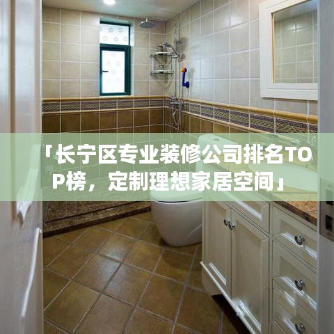 「长宁区专业装修公司排名TOP榜，定制理想家居空间」
