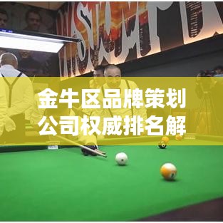 金牛区品牌策划公司权威排名解析，行业翘楚深度对比