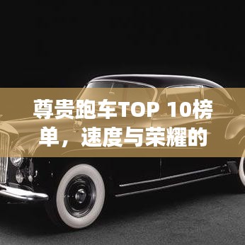 尊贵跑车TOP 10榜单，速度与荣耀的象征，你心动了吗？