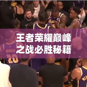 王者荣耀巅峰之战必胜秘籍，百条最新攻略汇总解析