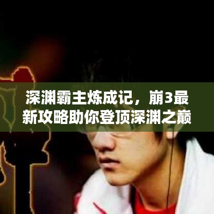 深渊霸主炼成记，崩3最新攻略助你登顶深渊之巅！