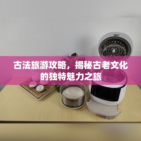 古法旅游攻略，揭秘古老文化的独特魅力之旅