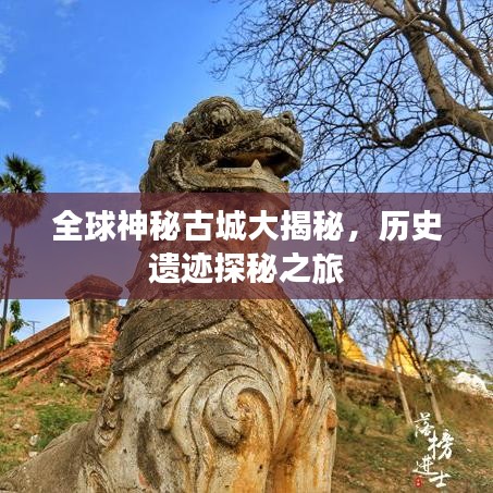 全球神秘古城大揭秘，历史遗迹探秘之旅
