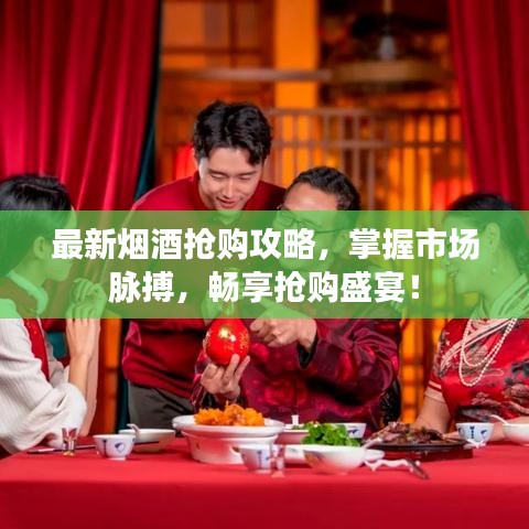 最新烟酒抢购攻略，掌握市场脉搏，畅享抢购盛宴！