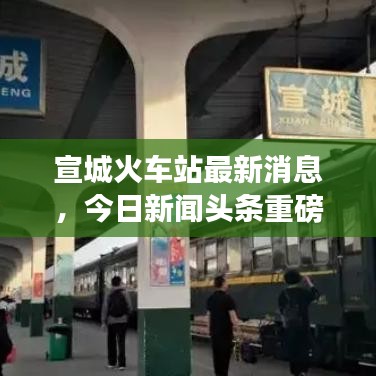 宣城火车站最新消息，今日新闻头条重磅来袭！