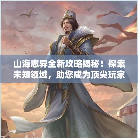 山海志异全新攻略揭秘！探索未知领域，助您成为顶尖玩家！