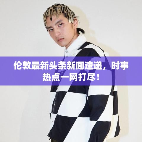 伦敦最新头条新闻速递，时事热点一网打尽！