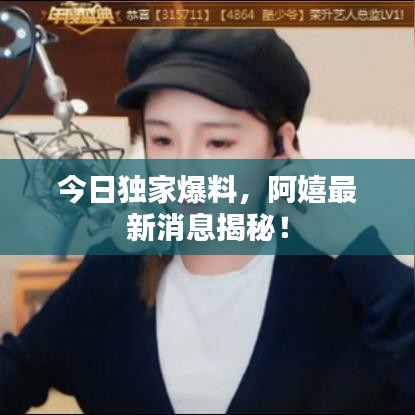 今日独家爆料，阿嬉最新消息揭秘！