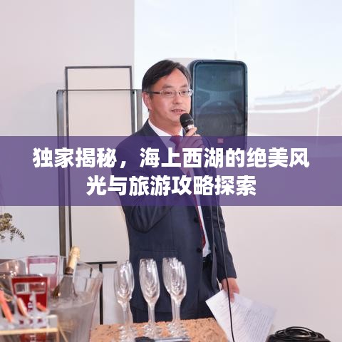 独家揭秘，海上西湖的绝美风光与旅游攻略探索