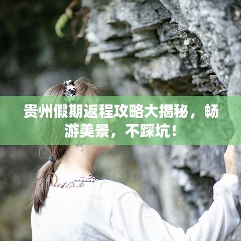 贵州假期返程攻略大揭秘，畅游美景，不踩坑！