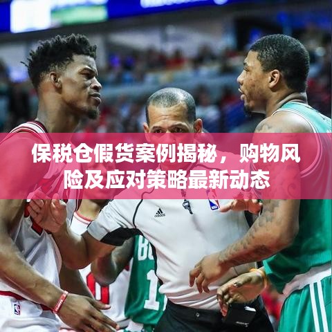 保税仓假货案例揭秘，购物风险及应对策略最新动态