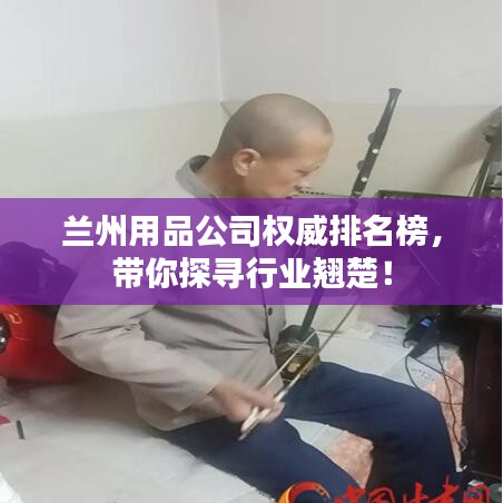 兰州用品公司权威排名榜，带你探寻行业翘楚！