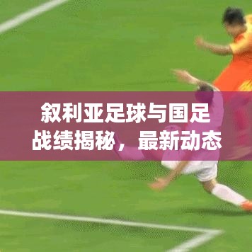 叙利亚足球与国足战绩揭秘，最新动态、挑战与背后的故事探寻