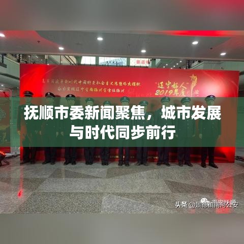 抚顺市委新闻聚焦，城市发展与时代同步前行