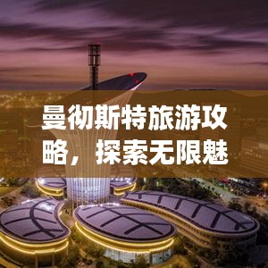 曼彻斯特旅游攻略，探索无限魅力之旅！