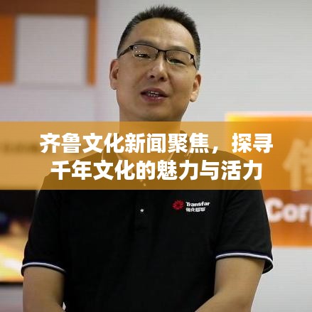 齐鲁文化新闻聚焦，探寻千年文化的魅力与活力