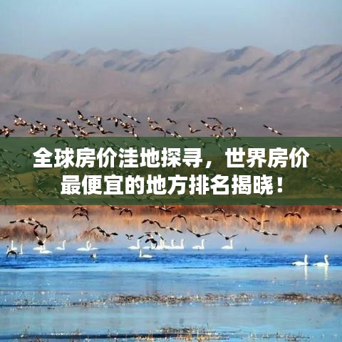 全球房价洼地探寻，世界房价最便宜的地方排名揭晓！