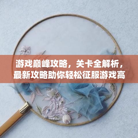 游戏巅峰攻略，关卡全解析，最新攻略助你轻松征服游戏高峰！