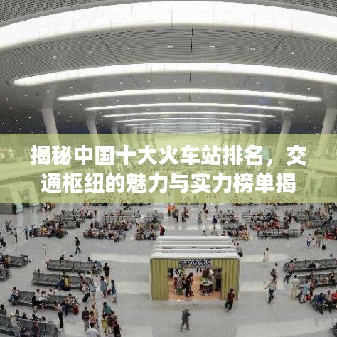 揭秘中国十大火车站排名，交通枢纽的魅力与实力榜单揭晓！