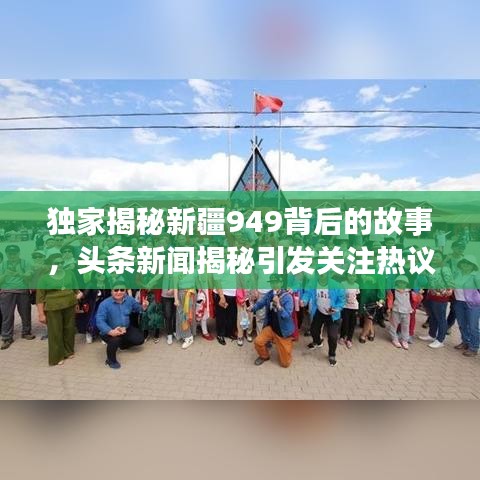 独家揭秘新疆949背后的故事，头条新闻揭秘引发关注热议