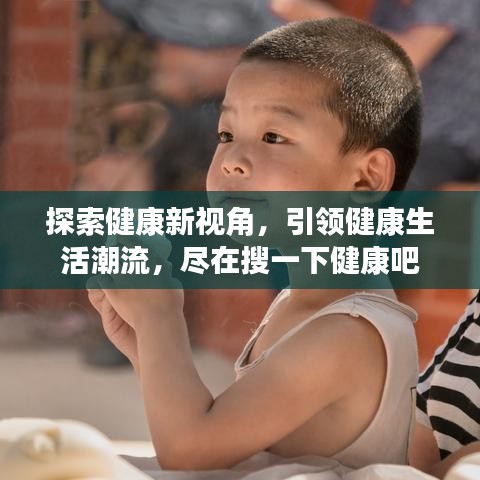 探索健康新视角，引领健康生活潮流，尽在搜一下健康吧