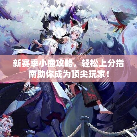 新赛季小鹿攻略，轻松上分指南助你成为顶尖玩家！