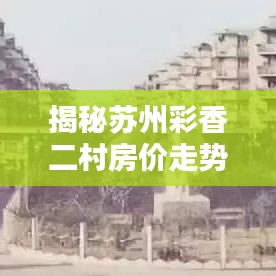 揭秘苏州彩香二村房价走势，最新消息，降价真相揭晓！