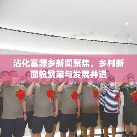沾化富源乡新闻聚焦，乡村新面貌繁荣与发展并进