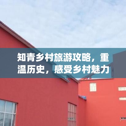知青乡村旅游攻略，重温历史，感受乡村魅力