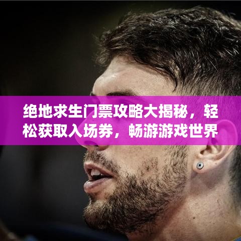 绝地求生门票攻略大揭秘，轻松获取入场券，畅游游戏世界！